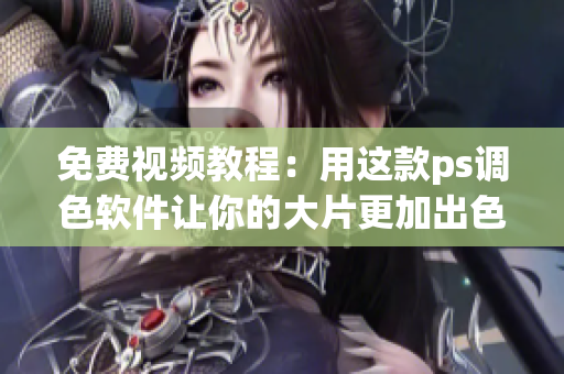 免费视频教程：用这款ps调色软件让你的大片更加出色