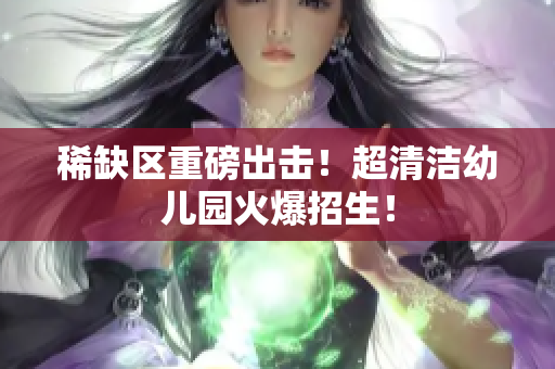 稀缺区重磅出击！超清洁幼儿园火爆招生！
