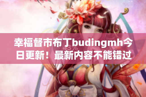 幸福督市布丁budingmh今日更新！最新内容不能错过！