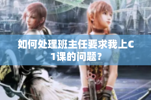 如何处理班主任要求我上C1课的问题？