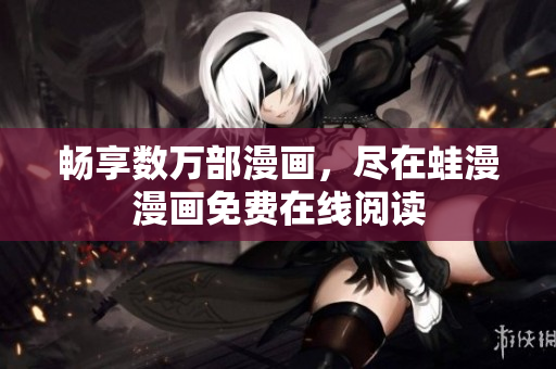畅享数万部漫画，尽在蛙漫漫画免费在线阅读