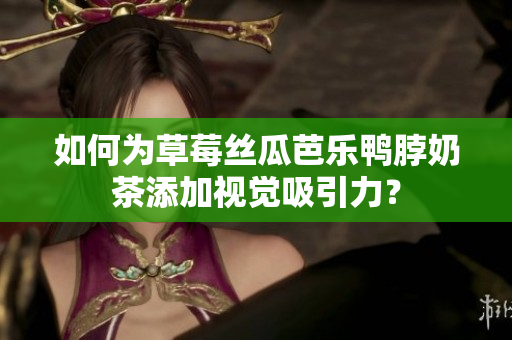 如何为草莓丝瓜芭乐鸭脖奶茶添加视觉吸引力？