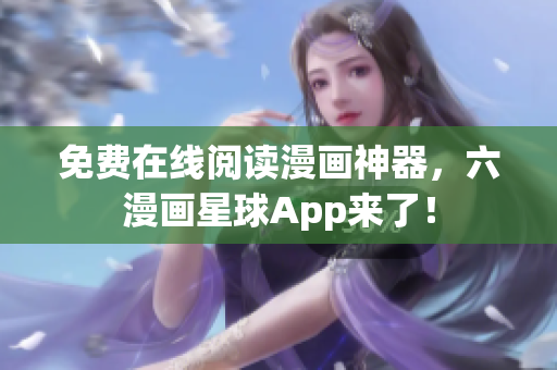 免费在线阅读漫画神器，六漫画星球App来了！