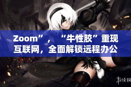 Zoom”， “牛性胶”重现互联网，全面解锁远程办公新模式