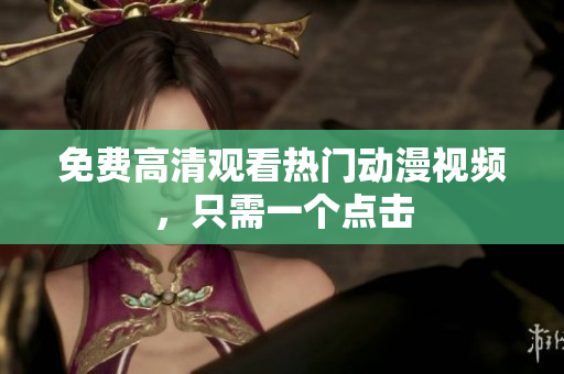免费高清观看热门动漫视频，只需一个点击