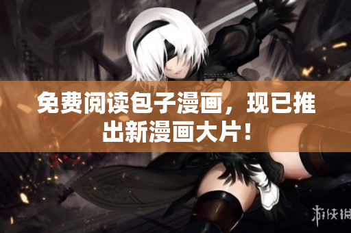 免费阅读包子漫画，现已推出新漫画大片！