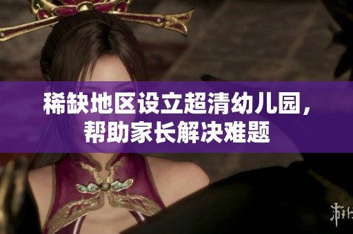 稀缺地区设立超清幼儿园，帮助家长解决难题