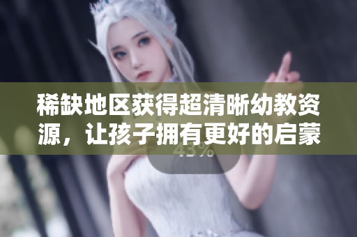 稀缺地区获得超清晰幼教资源，让孩子拥有更好的启蒙教育
