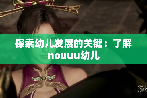 探索幼儿发展的关键：了解nouuu幼儿