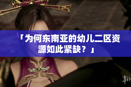 「为何东南亚的幼儿二区资源如此紧缺？」