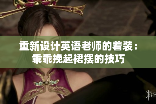 重新设计英语老师的着装：乖乖挽起裙摆的技巧