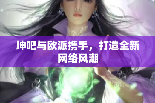 坤吧与欧派携手，打造全新网络风潮