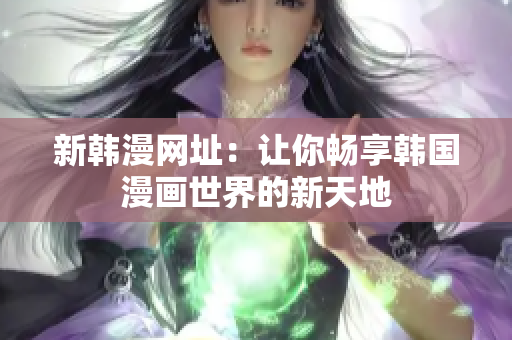 新韩漫网址：让你畅享韩国漫画世界的新天地