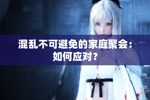 混乱不可避免的家庭聚会：如何应对？