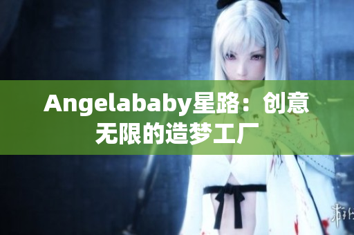 Angelababy星路：创意无限的造梦工厂
