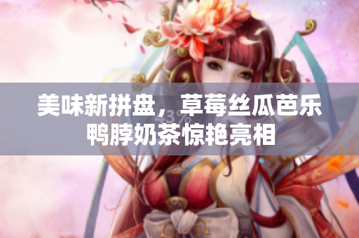 美味新拼盘，草莓丝瓜芭乐鸭脖奶茶惊艳亮相