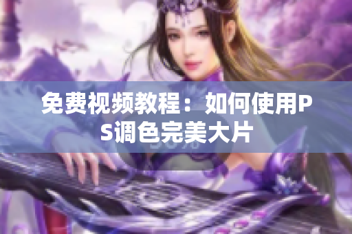 免费视频教程：如何使用PS调色完美大片