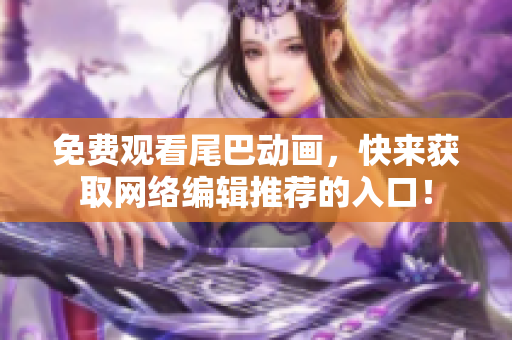 免费观看尾巴动画，快来获取网络编辑推荐的入口！