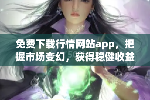 免费下载行情网站app，把握市场变幻，获得稳健收益!