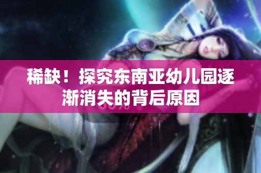 稀缺！探究东南亚幼儿园逐渐消失的背后原因