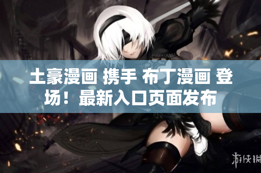 土豪漫画 携手 布丁漫画 登场！最新入口页面发布
