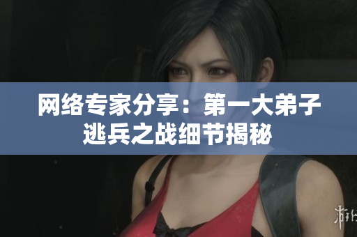 网络专家分享：第一大弟子逃兵之战细节揭秘