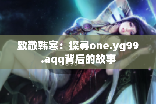 致敬韩寒：探寻one.yg99.aqq背后的故事