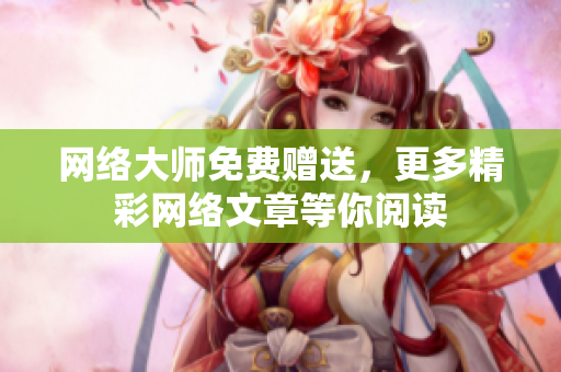 网络大师免费赠送，更多精彩网络文章等你阅读