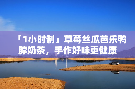 「1小时制」草莓丝瓜芭乐鸭脖奶茶，手作好味更健康
