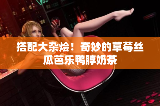 搭配大杂烩！奇妙的草莓丝瓜芭乐鸭脖奶茶