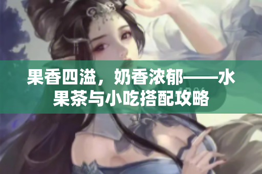 果香四溢，奶香浓郁——水果茶与小吃搭配攻略