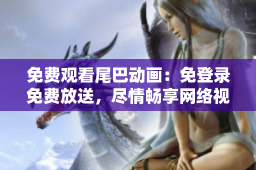 免费观看尾巴动画：免登录免费放送，尽情畅享网络视听乐趣！