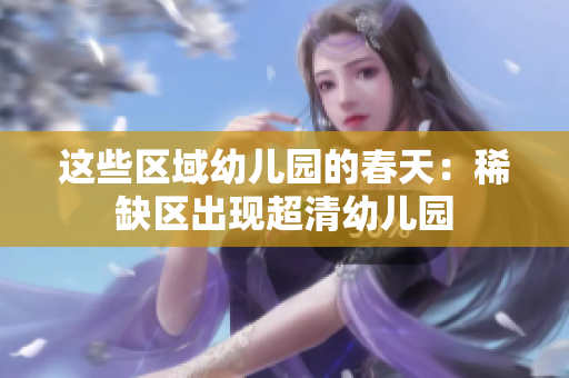 这些区域幼儿园的春天：稀缺区出现超清幼儿园