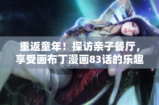 重返童年！探访亲子餐厅，享受画布丁漫画83话的乐趣！