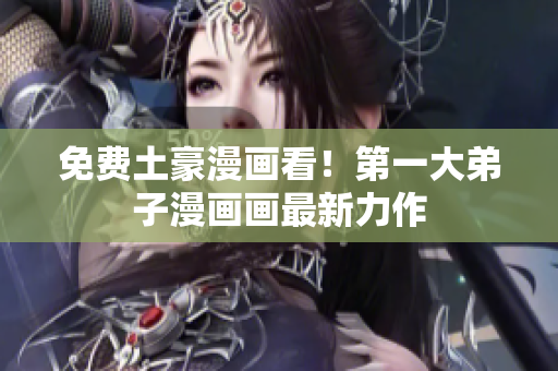 免费土豪漫画看！第一大弟子漫画画最新力作