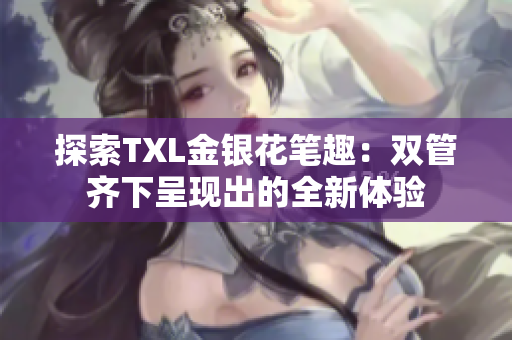 探索TXL金银花笔趣：双管齐下呈现出的全新体验