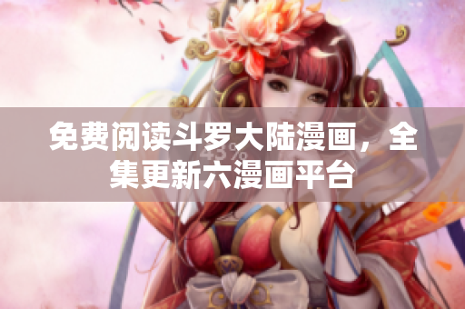 免费阅读斗罗大陆漫画，全集更新六漫画平台