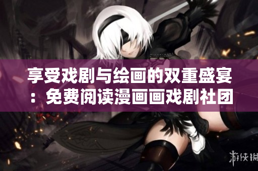 享受戏剧与绘画的双重盛宴：免费阅读漫画画戏剧社团