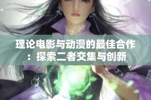 理论电影与动漫的最佳合作：探索二者交集与创新