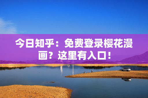 今日知乎：免费登录樱花漫画？这里有入口！