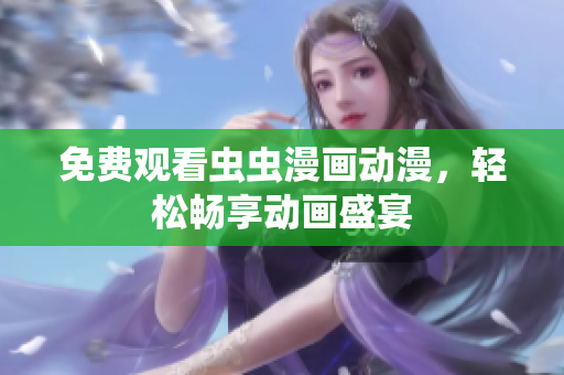 免费观看虫虫漫画动漫，轻松畅享动画盛宴