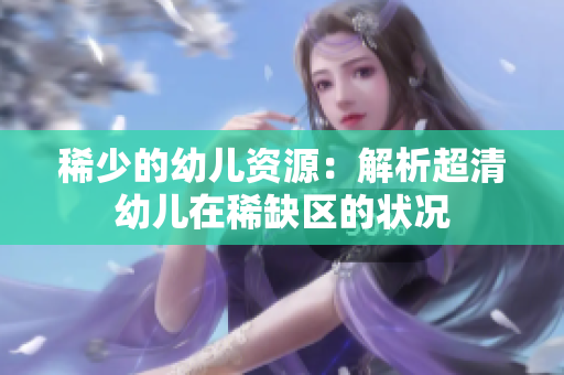 稀少的幼儿资源：解析超清幼儿在稀缺区的状况