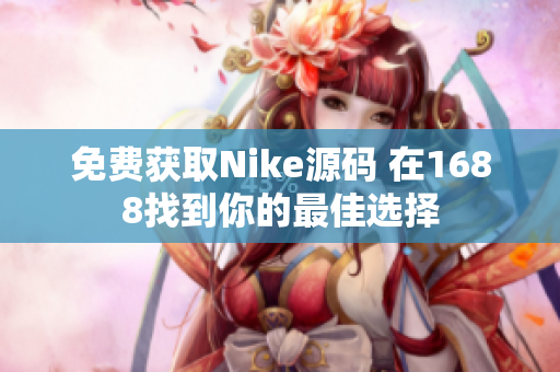免费获取Nike源码 在1688找到你的最佳选择