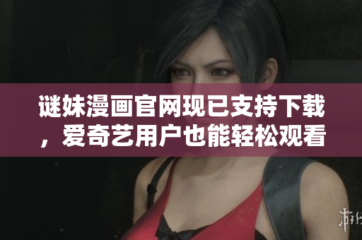 谜妹漫画官网现已支持下载，爱奇艺用户也能轻松观看