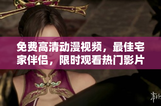 免费高清动漫视频，最佳宅家伴侣，限时观看热门影片