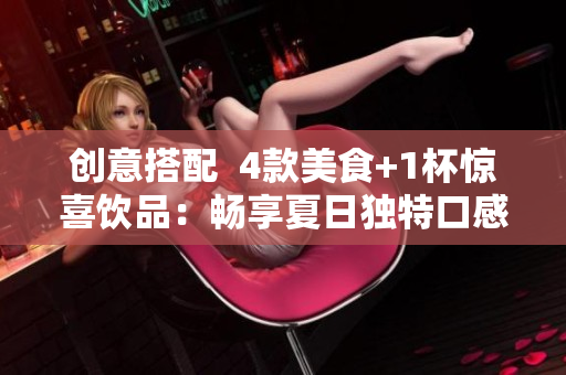 创意搭配  4款美食+1杯惊喜饮品：畅享夏日独特口感