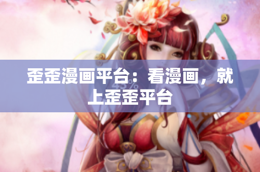歪歪漫画平台：看漫画，就上歪歪平台