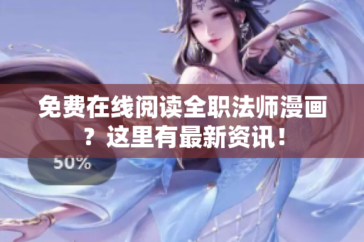免费在线阅读全职法师漫画？这里有最新资讯！