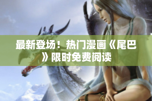 最新登场！热门漫画《尾巴》限时免费阅读