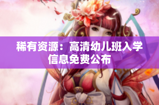 稀有资源：高清幼儿班入学信息免费公布